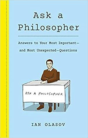 Ask a Philosopher: Answers to Your Most Important and Most Unexpected Questions by Ian Olasov