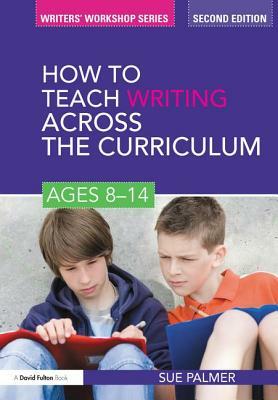 How to Teach Writing Across the Curriculum: Ages 8-14 by Sue Palmer
