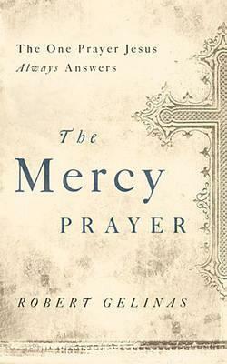 The Mercy Prayer: The One Prayer Jesus Always Answers by Robert Gelinas