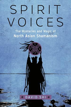 Spirit Voices: The Mysteries and Magic of North Asian Shamanism by David Shi