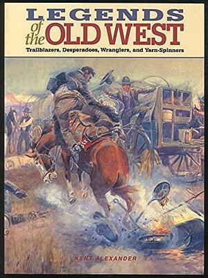 Legends of the Old West: Trailblazers, Desperadoes, Wranglers, and Yarn-spinners by Kent Alexander