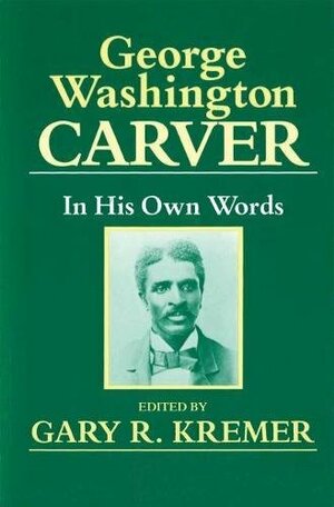 George Washington Carver in His Own Words by Gary R. Kremer, George Washington Carver