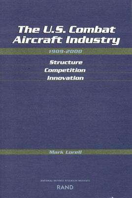 The U.S. Combat Aircraft Industry, 1909-2000: Structure, Competition, Innovation by Mark A. Lorell