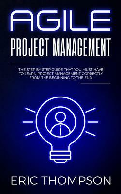 Agile Project Management: The Step by Step Guide that You Must Have to Learn Project Management Correctly from the Beginning to the End by Eric Thompson