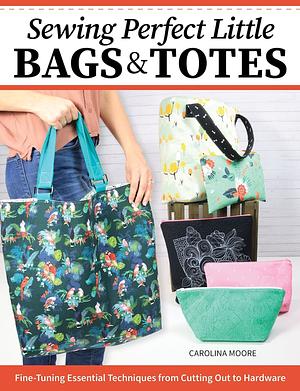 Sewing Perfect Little Bags & Totes by Carolina Moore