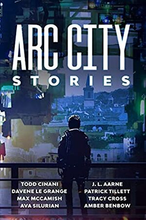 Arc City Stories by J.L. Aarne, Patrick Tillett, Amber Benbow, Davene Le Grange, Max McCamish, Todd Cinani, Ava Silurian, Tracy Cross