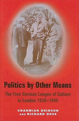 Politics by Other Means: The Free German League of Culture in London 1939-1946 by Richard Dove, Charmian Brinson