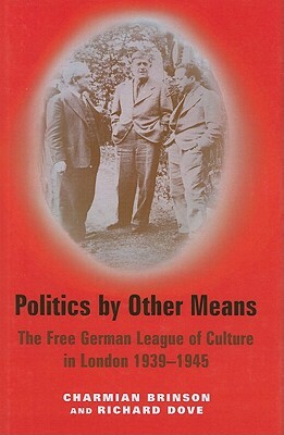 Politics by Other Means: The Free German League of Culture in London 1939-1946 by Charmian Brinson, Richard Dove