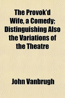 The Provok'd Wife, a Comedy; Distinguishing Also the Variations of the Theatre by John Vanbrugh