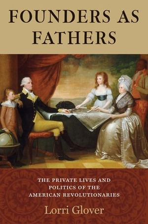 Founders as Fathers: The Private Lives and Politics of the American Revolutionaries by Lorri Glover