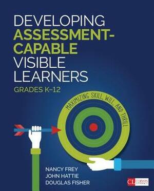 Developing Assessment-Capable Visible Learners, Grades K-12: Maximizing Skill, Will, and Thrill by Nancy Frey
