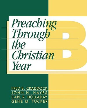 Preaching Through the Christian Year: Year B: A Comprehensive Commentary on the Lectionary by Fred B. Craddock, Gene M. Tucker, F. Craddock