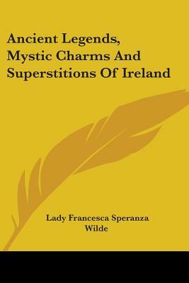 Ancient Legends, Mystic Charms And Superstitions Of Ireland by Jane Francesca Wilde (Lady Wilde)