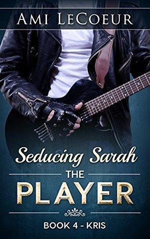 The Player: Kris - Seducing Sarah - Book 4 by Ami LeCoeur, Ami LeCoeur