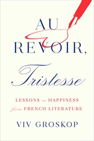 Au Revoir, Tristesse: Ja muita elämänoppeja ranskalaisista klassikoista by Viv Groskop