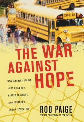 The War Against Hope: How Teachers' Unions Hurt Children, Hinder Teachers, and Endanger Public Education by Rod Paige