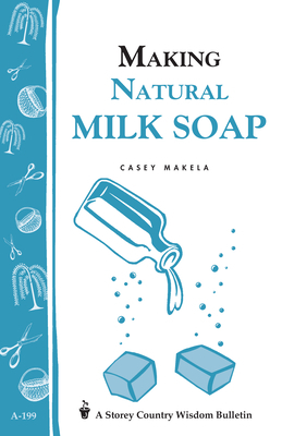 Making Natural Milk Soap: Storey's Country Wisdom Bulletin A-199 by Casey Makela