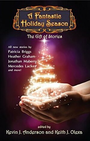 A Fantastic Holiday Season: The Gift of Stories by Jonathan Maberry, Mercedes Lackey, Mike Resnick, Patricia Briggs, Brad R. Torgerson, Nina Kiriki Hoffman, Ken Scholes, Heather Graham, Keith J. Olexa, Kevin J. Anderson, Kristine Kathryn Rusch