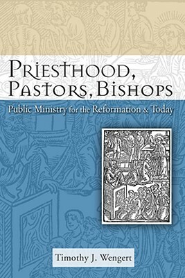 Priesthood, Pastors, Bishops: Public Ministry for the Reformation and Today by Timothy J. Wengert
