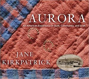 Aurora: An American Experience in Quilt, Community, and Craft by Jane Kirkpatrick