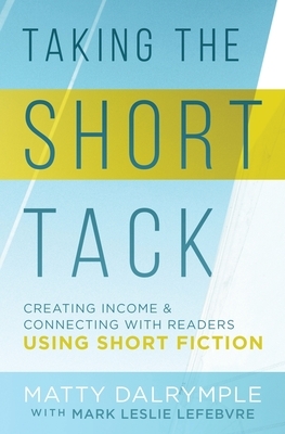 Taking the Short Tack: Creating Income and Connecting with Readers Using Short Fiction by Mark Leslie Lefebvre, Matty Dalrymple