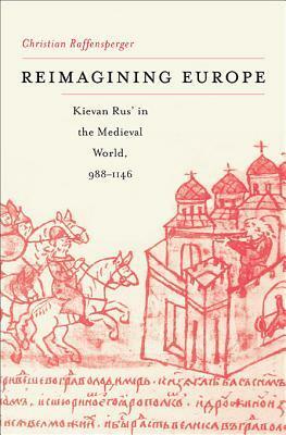 Reimagining Europe: Kievan Rus' in the Medieval World by Christian Raffensperger