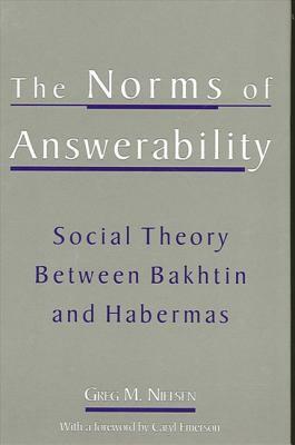 The Norms of Answerability: Social Theory Between Bakhtin and Habermas by Greg M. Nielsen