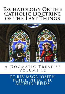 Eschatology Or the Catholic Doctrine of the Last Things: A Dogmatic Treatise Volume 12 by Arthur Preuss, Ph. D. D. D. Rt Rev Msgr Joseph Pohle