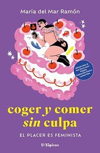 Coger y comer sin culpa: el placer es feminista by María del Mar Ramón, María del Mar Ramón