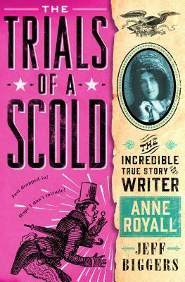 The Trials of a Scold: The Incredible True Story of Writer Anne Royall by Jeff Biggers