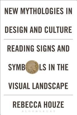 New Mythologies in Design and Culture: Reading Signs and Symbols in the Visual Landscape by Rebecca Houze