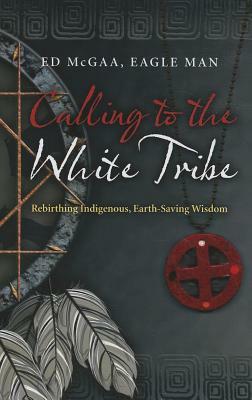 Calling to the White Tribe: Rebirthing Indigenous, Earth-Saving Wisdom by Ed McGaa