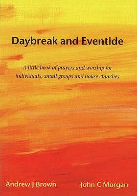 Daybreak And Eventide: A Little Book Of Prayers And Worship For Individuals, Small Groups And House Churches by Andrew J. Brown, John C. Morgan