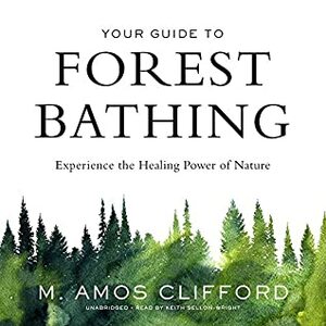 Your Guide to Forest Bathing: Experience the Healing Power of Nature by M. Amos Clifford