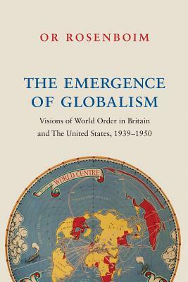 The Emergence of Globalism: Visions of World Order in Britain and the United States, 1939-1950 by Or Rosenboim