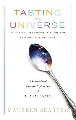 Tasting the Universe: People Who See Colors in Words and Rainbows in Symphonies: A Spiritual and Scientific Exploration of Synesthesia by Maureen Ann Seaberg