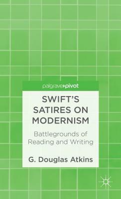 Swift's Satires on Modernism: Battlegrounds of Reading and Writing by G. Atkins