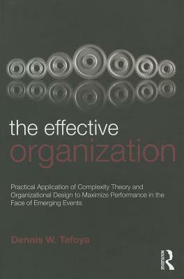 The Effective Organization: Practical Application of Complexity Theory and Organizational Design to Maximize Performance in the Face of Emerging E by Dennis Tafoya