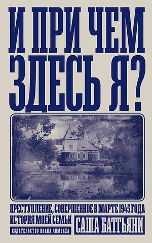 И при чем здесь я? : Преступление, совершенное в марте 1945 года. История моей семьи  by Sacha Batthyány