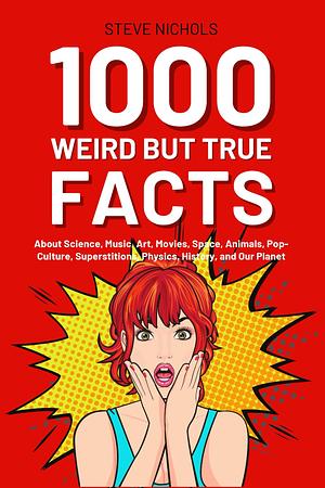 1000 Weird But True Facts: Exploring Science, Music, Art, Movies, Space, Animals, Pop Culture, Superstitions, Physics, History, and Our Planet by Steve Nichols