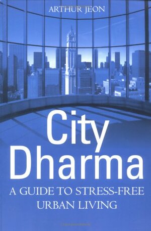 City Dharma: A Guide To Stress Free Urban Living by Arthur Jeon