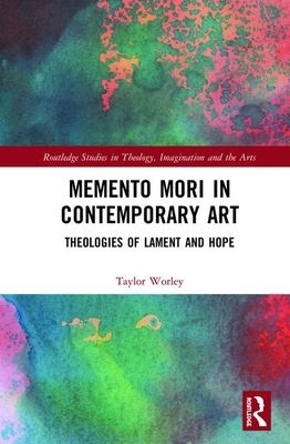 Memento Mori in Contemporary Art: Theologies of Lament and Hope by Taylor Worley