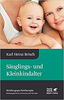 Säuglings- und Kleinkindalter: Karl Heinz Brisch Bindungspsychotherapie by Karl Heinz Brisch