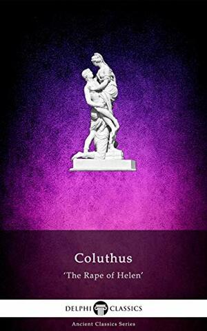 The Rape of Helen by Coluthus (Illustrated) by Delphi Classics, Coluthus of Lycopolis