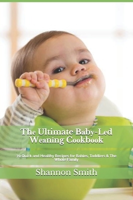 Th&#1077; Ultimate B&#1072;b&#1091;-L&#1077;d W&#1077;&#1072;n&#1110;ng C&#1086;&#1086;kb&#1086;&#1086;k: 70 Quick and Healthy Recipes for Babies, Tod by Shannon Smith