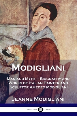 Modigliani: Man and Myth - Biography and Works of Italian Painter and Sculptor Amedeo Modigliani by Jeanne Modigliani