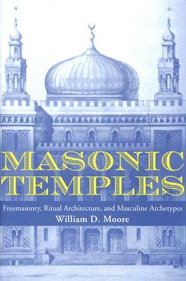 Masonic Temples: Freemasonry, Ritual Architecture, and Masculine Archetypes by William D. Moore