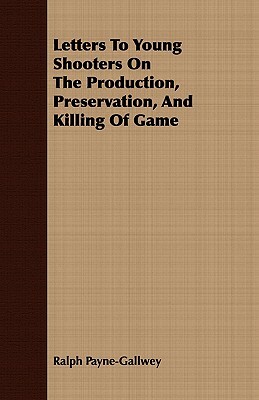Letters to Young Shooters on the Production, Preservation, and Killing of Game by Ralph Payne-Gallwey