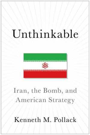 Unthinkable: Iran, the Bomb, and American Strategy by Kenneth M. Pollack