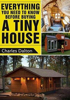 Tiny Houses: Everything You Need to Know before Buying a Tiny House by Charles Dalton